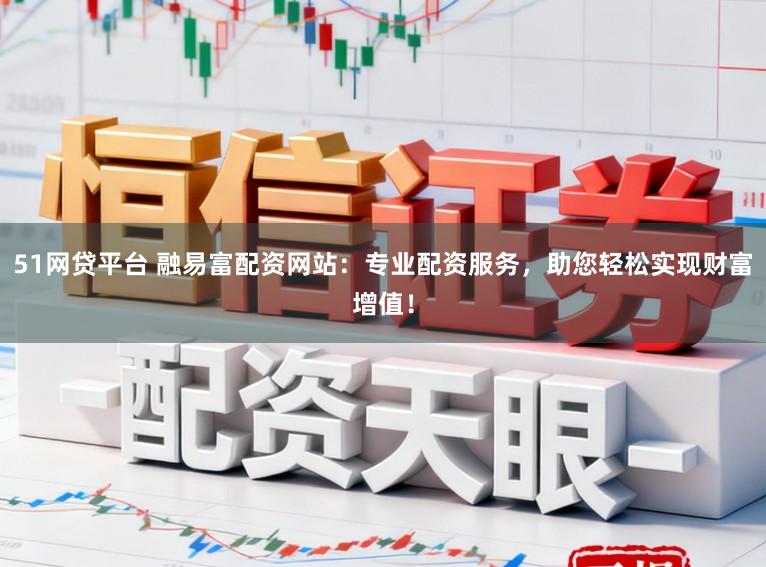 51网贷平台 融易富配资网站：专业配资服务，助您轻松实现财富增值！