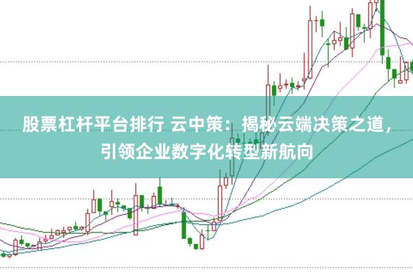 股票杠杆平台排行 云中策：揭秘云端决策之道，引领企业数字化转型新航向