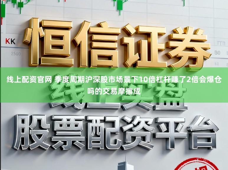 线上配资官网 季度周期沪深股市场景下10倍杠杆赚了2倍会爆仓吗的交易摩擦成