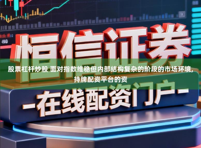 股票杠杆炒股 面对指数维稳但内部结构复杂的阶段的市场环境,持牌配资平台的资
