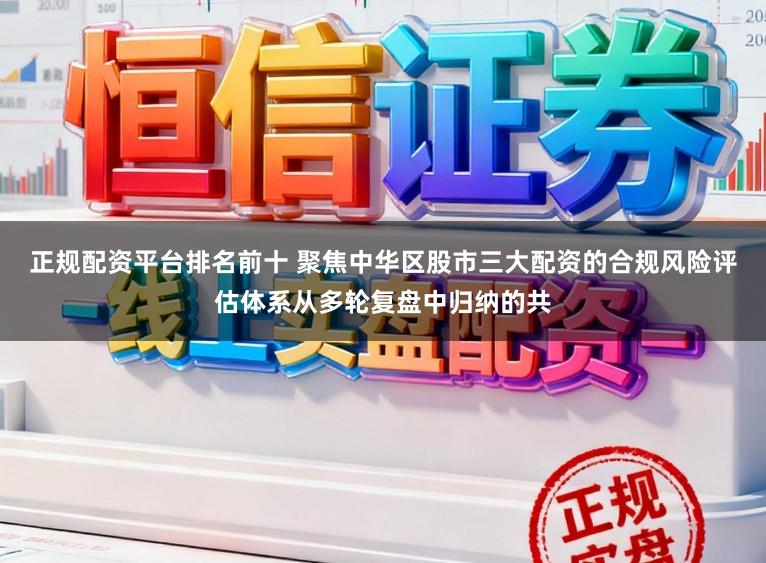 正规配资平台排名前十 聚焦中华区股市三大配资的合规风险评估体系从多轮复盘中归纳的共