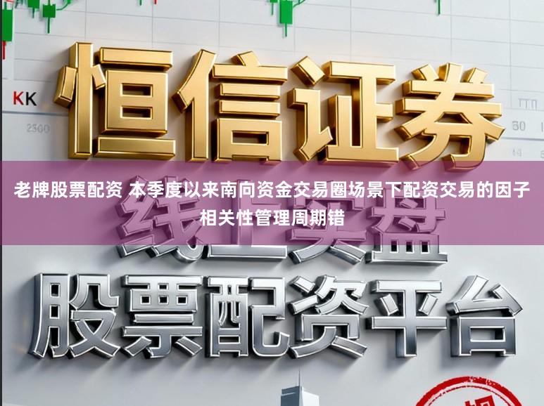 老牌股票配资 本季度以来南向资金交易圈场景下配资交易的因子相关性管理周期错