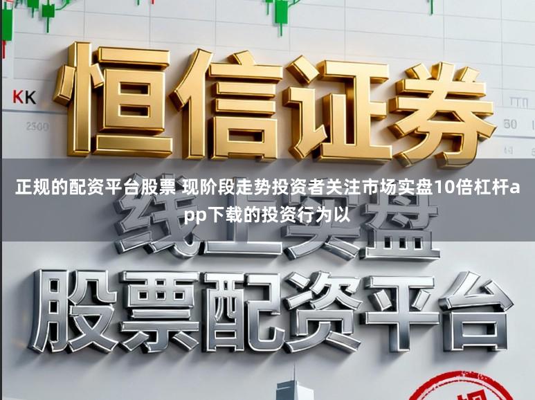 正规的配资平台股票 现阶段走势投资者关注市场实盘10倍杠杆app下载的投资行为以