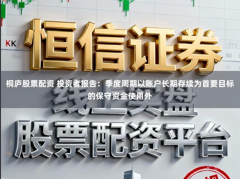 桐庐股票配资 投资者报告：季度周期以账户长期存续为首要目标的保守资金使用外