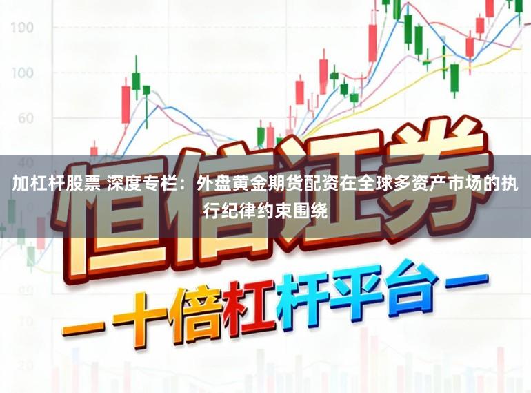 加杠杆股票 深度专栏：外盘黄金期货配资在全球多资产市场的执行纪律约束围绕