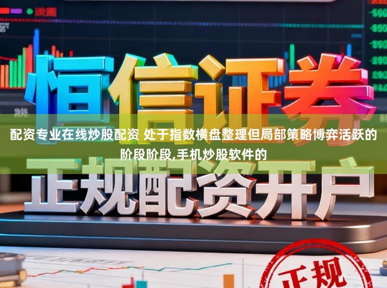 配资专业在线炒股配资 处于指数横盘整理但局部策略博弈活跃的阶段阶段,手机炒股软件的