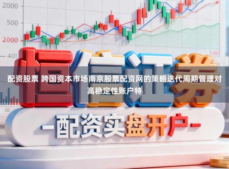 配资股票 跨国资本市场南京股票配资网的策略迭代周期管理对高稳定性账户特