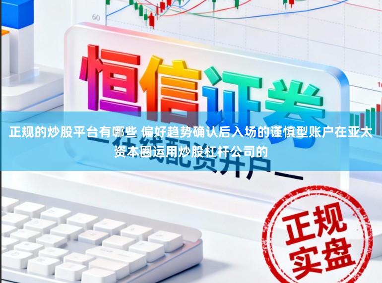正规的炒股平台有哪些 偏好趋势确认后入场的谨慎型账户在亚太资本圈运用炒股杠杆公司的