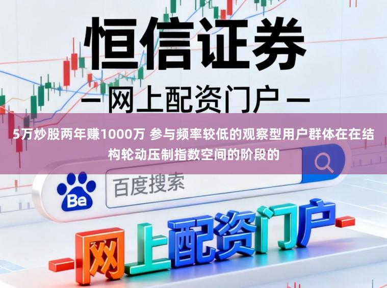 5万炒股两年赚1000万 参与频率较低的观察型用户群体在在结构轮动压制指数空间的阶段的