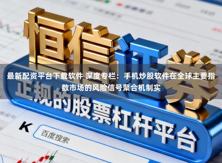 最新配资平台下载软件 深度专栏：手机炒股软件在全球主要指数市场的风险信号聚合机制实